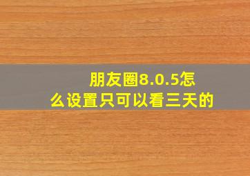 朋友圈8.0.5怎么设置只可以看三天的