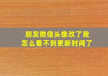 朋友微信头像改了我怎么看不到更新时间了