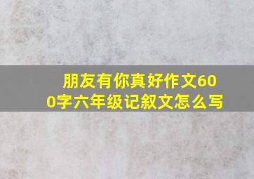 朋友有你真好作文600字六年级记叙文怎么写