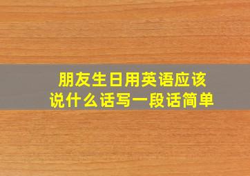 朋友生日用英语应该说什么话写一段话简单