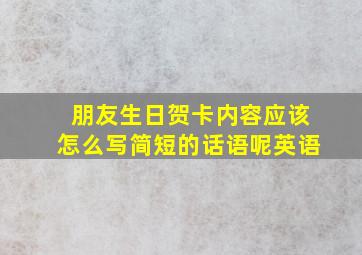 朋友生日贺卡内容应该怎么写简短的话语呢英语