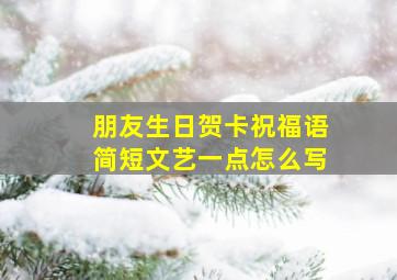 朋友生日贺卡祝福语简短文艺一点怎么写