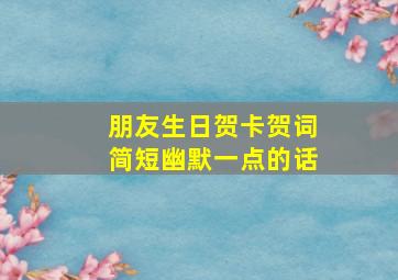 朋友生日贺卡贺词简短幽默一点的话