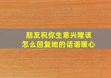 朋友祝你生意兴隆该怎么回复她的话语暖心