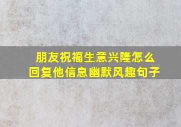 朋友祝福生意兴隆怎么回复他信息幽默风趣句子