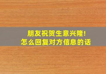 朋友祝贺生意兴隆!怎么回复对方信息的话