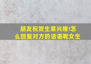 朋友祝贺生意兴隆!怎么回复对方的话语呢女生