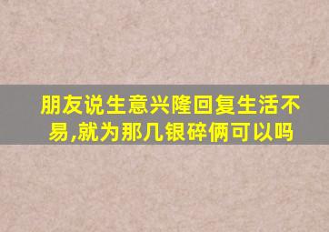 朋友说生意兴隆回复生活不易,就为那几银碎俩可以吗