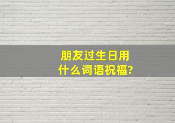 朋友过生日用什么词语祝福?