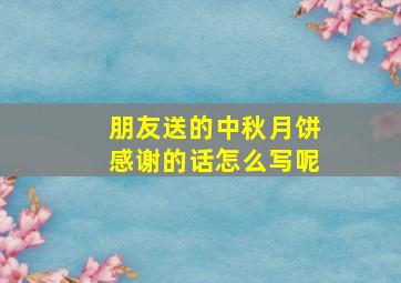 朋友送的中秋月饼感谢的话怎么写呢