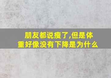 朋友都说瘦了,但是体重好像没有下降是为什么