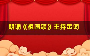 朗诵《祖国颂》主持串词