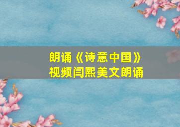 朗诵《诗意中国》视频闫熙美文朗诵