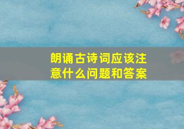 朗诵古诗词应该注意什么问题和答案