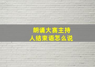 朗诵大赛主持人结束语怎么说