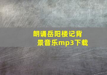 朗诵岳阳楼记背景音乐mp3下载