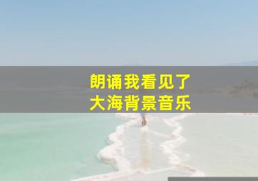 朗诵我看见了大海背景音乐