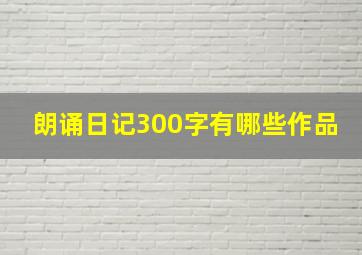 朗诵日记300字有哪些作品