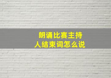 朗诵比赛主持人结束词怎么说