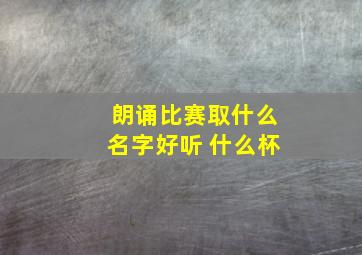 朗诵比赛取什么名字好听 什么杯