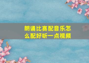 朗诵比赛配音乐怎么配好听一点视频