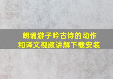 朗诵游子吟古诗的动作和译文视频讲解下载安装