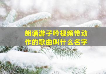 朗诵游子吟视频带动作的歌曲叫什么名字