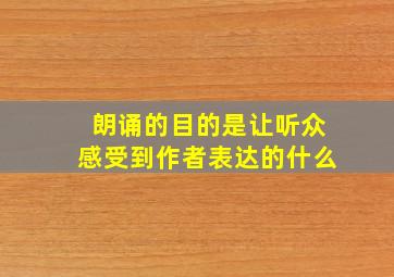 朗诵的目的是让听众感受到作者表达的什么