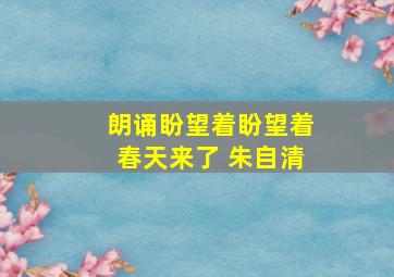 朗诵盼望着盼望着春天来了 朱自清