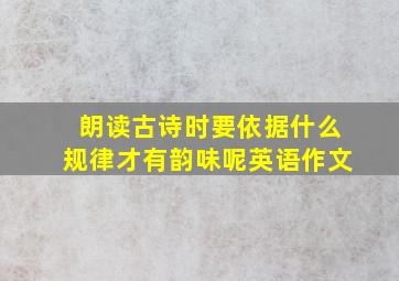 朗读古诗时要依据什么规律才有韵味呢英语作文