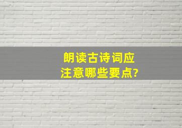 朗读古诗词应注意哪些要点?