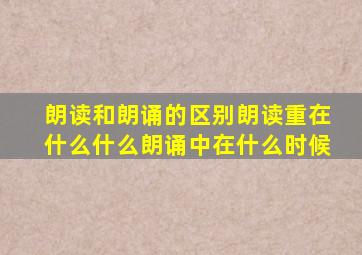 朗读和朗诵的区别朗读重在什么什么朗诵中在什么时候