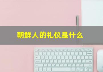 朝鲜人的礼仪是什么