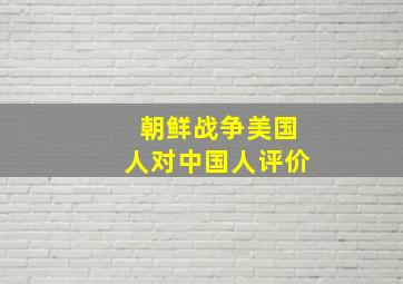 朝鲜战争美国人对中国人评价