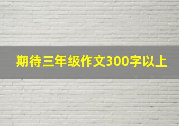 期待三年级作文300字以上