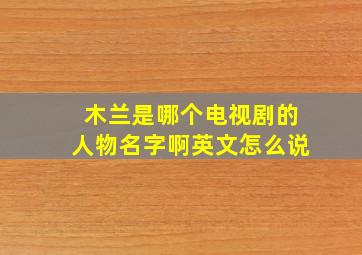 木兰是哪个电视剧的人物名字啊英文怎么说