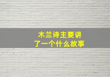 木兰诗主要讲了一个什么故事