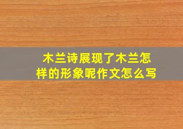 木兰诗展现了木兰怎样的形象呢作文怎么写