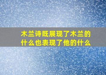 木兰诗既展现了木兰的什么也表现了他的什么