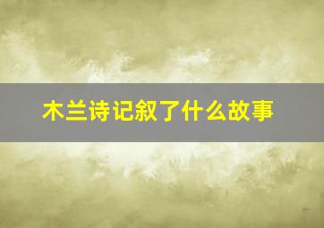 木兰诗记叙了什么故事