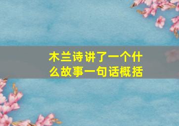 木兰诗讲了一个什么故事一句话概括