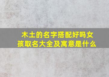 木土的名字搭配好吗女孩取名大全及寓意是什么