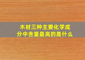 木材三种主要化学成分中含量最高的是什么