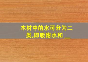 木材中的水可分为二类,即吸附水和 __