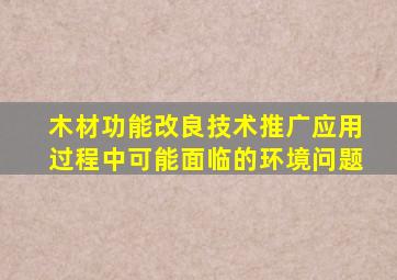 木材功能改良技术推广应用过程中可能面临的环境问题