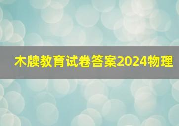 木牍教育试卷答案2024物理