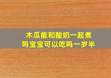 木瓜能和酸奶一起煮吗宝宝可以吃吗一岁半