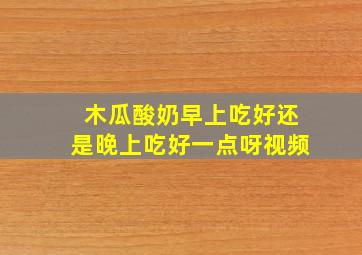 木瓜酸奶早上吃好还是晚上吃好一点呀视频