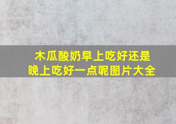 木瓜酸奶早上吃好还是晚上吃好一点呢图片大全