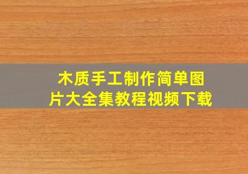 木质手工制作简单图片大全集教程视频下载